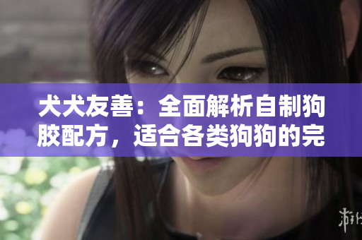 犬犬友善：全面解析自制狗胶配方，适合各类狗狗的完整指南