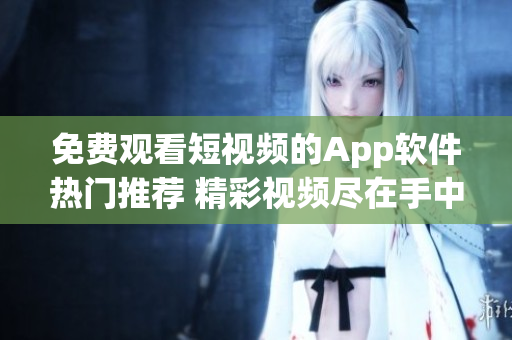 免费观看短视频的App软件热门推荐 精彩视频尽在手中!