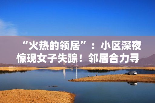 “火热的领居”：小区深夜惊现女子失踪！邻居合力寻找真相