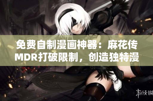 免费自制漫画神器：麻花传MDR打破限制，创造独特漫画世界