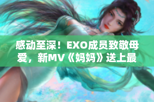 感动至深！EXO成员致敬母爱，新MV《妈妈》送上最暖心的祝福