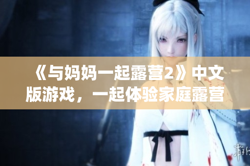 《与妈妈一起露营2》中文版游戏，一起体验家庭露营的乐趣(1)