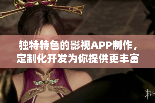 独特特色的影视APP制作，定制化开发为你提供更丰富的视听体验(1)