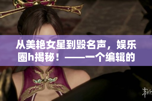 从美艳女星到毁名声，娱乐圈h揭秘！——一个编辑的调查报道