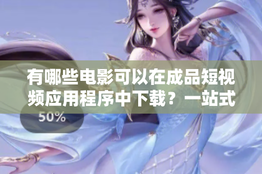 有哪些电影可以在成品短视频应用程序中下载？一站式电影下载神器。