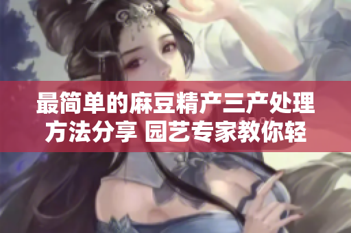 最简单的麻豆精产三产处理方法分享 园艺专家教你轻松处理