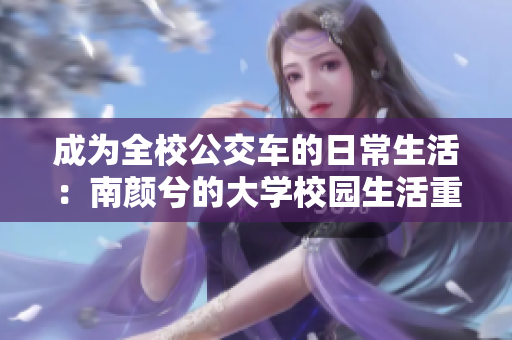 成为全校公交车的日常生活：南颜兮的大学校园生活重新定义