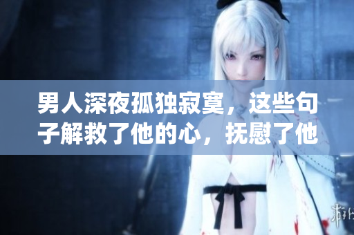 男人深夜孤独寂寞，这些句子解救了他的心，抚慰了他的灵魂(1)
