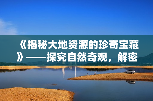 《揭秘大地资源的珍奇宝藏》——探究自然奇观，解密人类利用秘籍