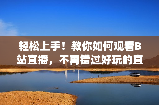 轻松上手！教你如何观看B站直播，不再错过好玩的直播内容(1)