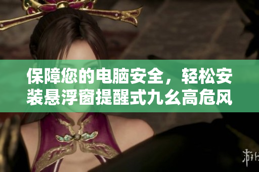 保障您的电脑安全，轻松安装悬浮窗提醒式九幺高危风险9.1免费版