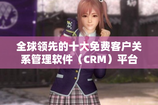 全球领先的十大免费客户关系管理软件（CRM）平台