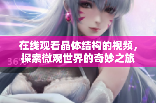 在线观看晶体结构的视频，探索微观世界的奇妙之旅