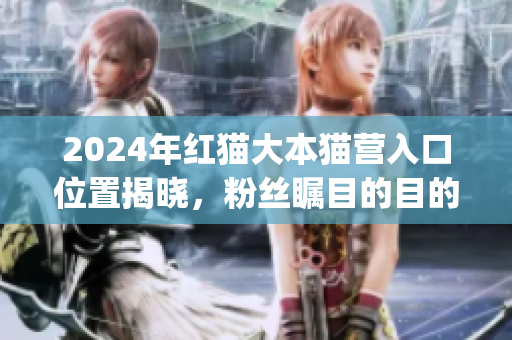2024年红猫大本猫营入口位置揭晓，粉丝瞩目的目的地就在这里!(1)
