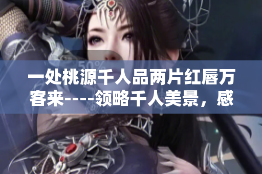 一处桃源千人品两片红唇万客来----领略千人美景，感受万客热情