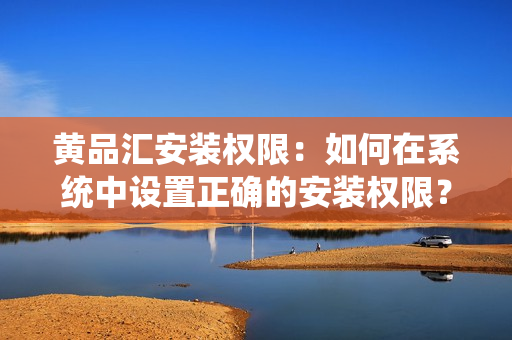 黄品汇安装权限：如何在系统中设置正确的安装权限？