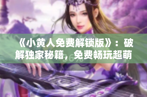 《小黄人免费解锁版》：破解独家秘籍，免费畅玩超萌卡通游戏！