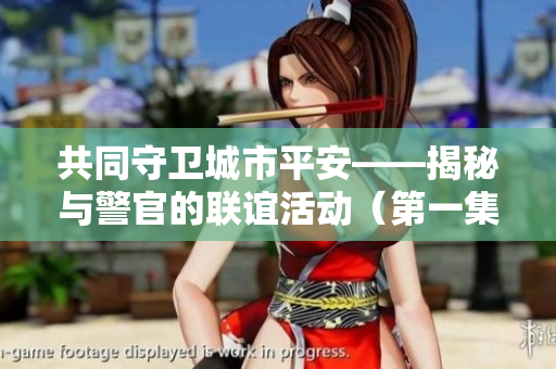共同守卫城市平安——揭秘与警官的联谊活动（第一集）