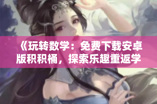 《玩转数学：免费下载安卓版积积桶，探索乐趣重返学堂》