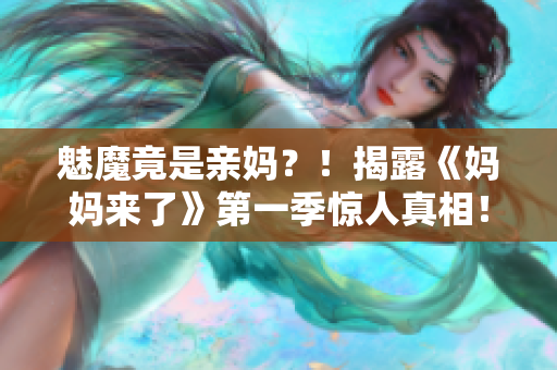 魅魔竟是亲妈？！揭露《妈妈来了》第一季惊人真相！