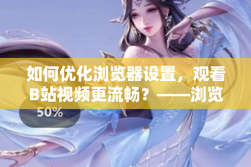 如何优化浏览器设置，观看B站视频更流畅？——浏览器最佳设置指南