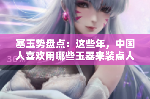 塞玉势盘点：这些年，中国人喜欢用哪些玉器来装点人生？