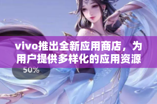 vivo推出全新应用商店，为用户提供多样化的应用资源！