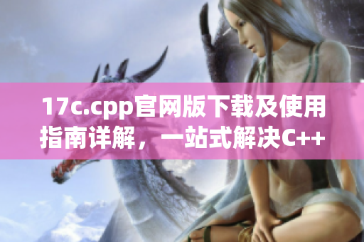17c.cpp官网版下载及使用指南详解，一站式解决C++开发难题(1)