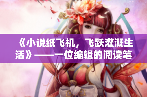 《小说纸飞机，飞跃灌溉生活》——一位编辑的阅读笔记