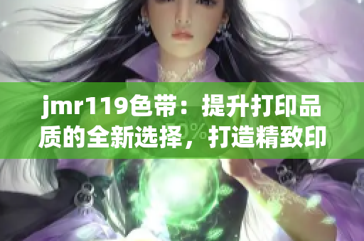 jmr119色带：提升打印品质的全新选择，打造精致印刷体验