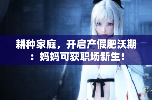 耕种家庭，开启产假肥沃期：妈妈可获职场新生！