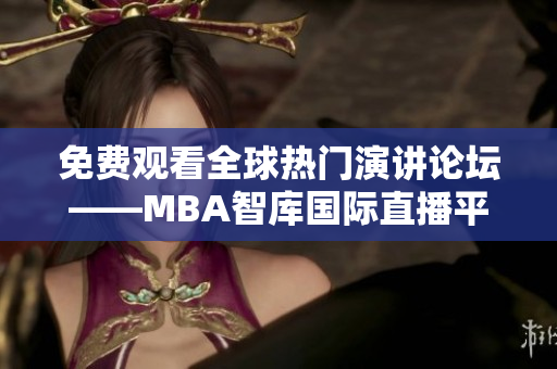 免费观看全球热门演讲论坛——MBA智库国际直播平台启动！