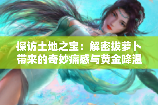 探访土地之宝：解密拔萝卜带来的奇妙痛感与黄金降温效应！