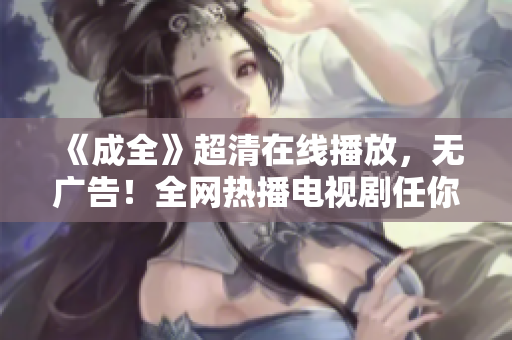 《成全》超清在线播放，无广告！全网热播电视剧任你观看！