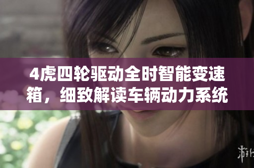 4虎四轮驱动全时智能变速箱，细致解读车辆动力系统技术