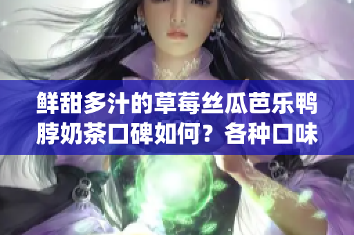 鲜甜多汁的草莓丝瓜芭乐鸭脖奶茶口碑如何？各种口味的评价一览(1)