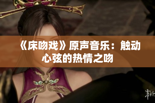 《床吻戏》原声音乐：触动心弦的热情之吻