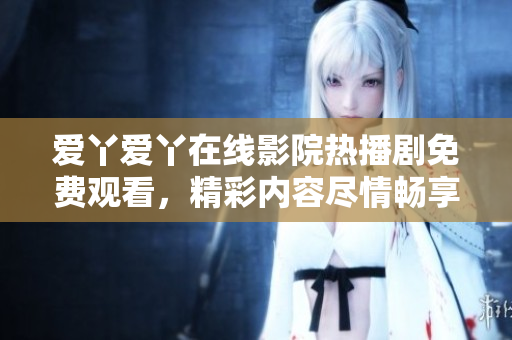爱丫爱丫在线影院热播剧免费观看，精彩内容尽情畅享
