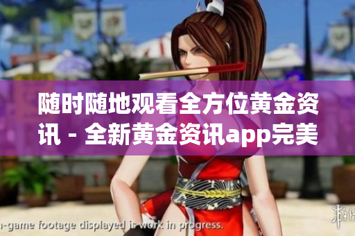 随时随地观看全方位黄金资讯 - 全新黄金资讯app完美上线！