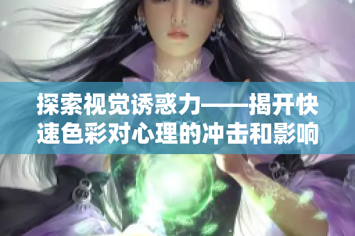 探索视觉诱惑力——揭开快速色彩对心理的冲击和影响
