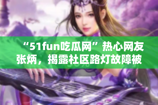 “51fun吃瓜网”热心网友张炳，揭露社区路灯故障被迅速维修！