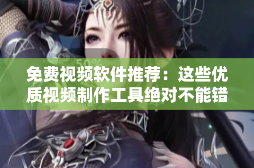 免费视频软件推荐：这些优质视频制作工具绝对不能错过