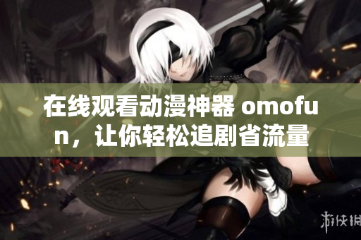 在线观看动漫神器 omofun，让你轻松追剧省流量