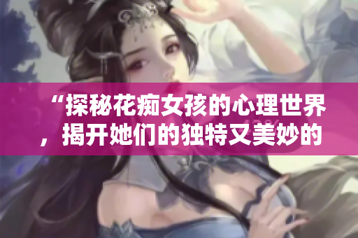 “探秘花痴女孩的心理世界，揭开她们的独特又美妙的恋爱观”