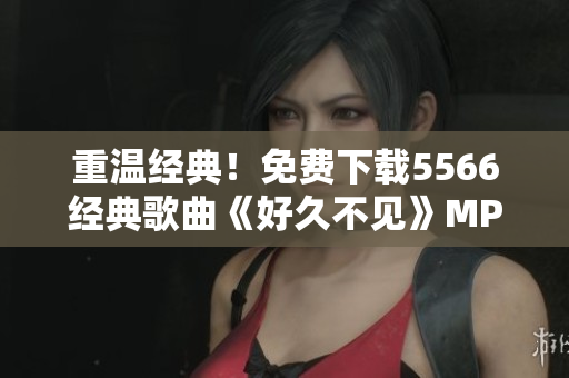 重温经典！免费下载5566经典歌曲《好久不见》MP3版本