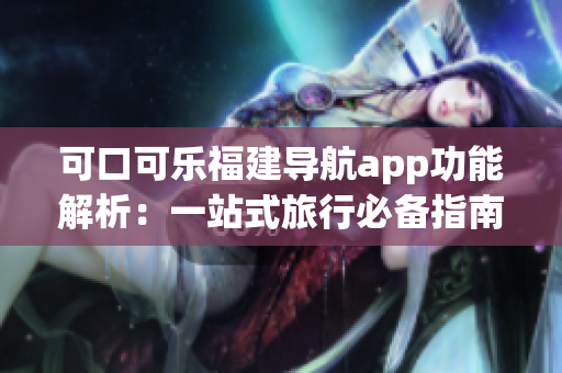 可口可乐福建导航app功能解析：一站式旅行必备指南
