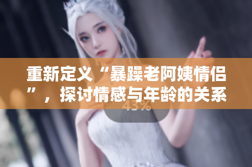 重新定义“暴躁老阿姨情侣”，探讨情感与年龄的关系