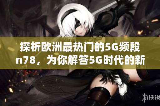 探析欧洲最热门的5G频段n78，为你解答5G时代的新机遇，新挑战