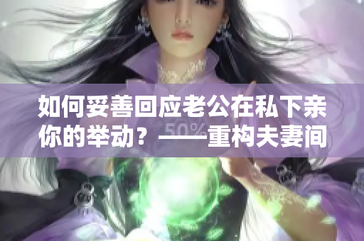 如何妥善回应老公在私下亲你的举动？——重构夫妻间的亲密关系