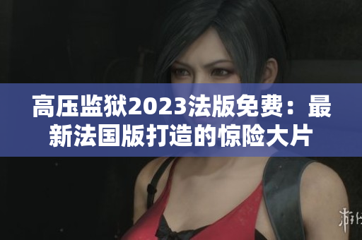 高压监狱2023法版免费：最新法国版打造的惊险大片